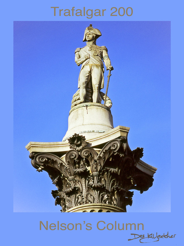 nelsons-column-24x18-poster 
 Nelsons column Poster 1. 24 x 18 inch poster. One of Des Kilfeather's 500+ images shot during his Trafalgar 200 project, working alongside the Royal Navy. Resulting in his book and eBook Trafalgar 200 Through the Lens and other images.
The character of these, digitally-signedworks include unique printing especially for your order, so variations on shape, colour and tone from what you see on your screen will probably happen; and is a feature of the art.As is normal practice for this type of printing to order, refunds cannot be offered.